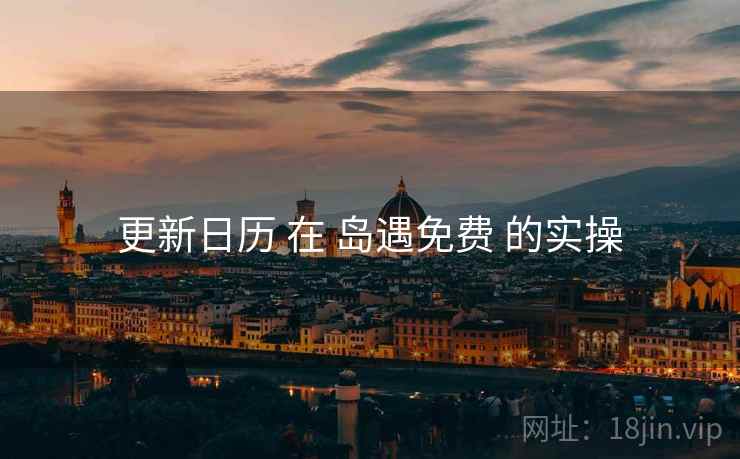更新日历 在 岛遇免费 的实操 更新日历 在 岛遇免费 的实操