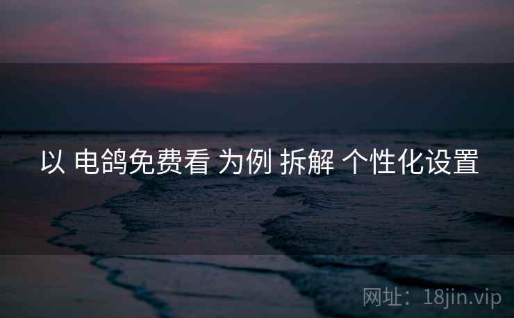 以 电鸽免费看 为例 拆解 个性化设置 以 电鸽免费看 为例 拆解 个性化设置
