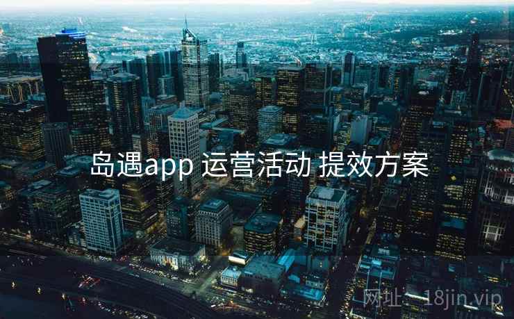 岛遇app 运营活动 提效方案 岛遇app 运营活动 提效方案