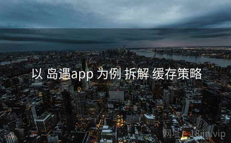 以 岛遇app 为例 拆解 缓存策略