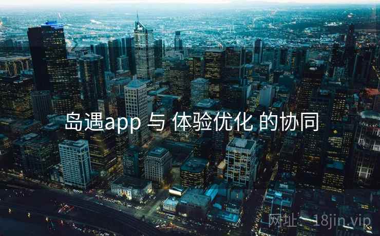 岛遇app 与 体验优化 的协同 岛遇app 与 体验优化 的协同