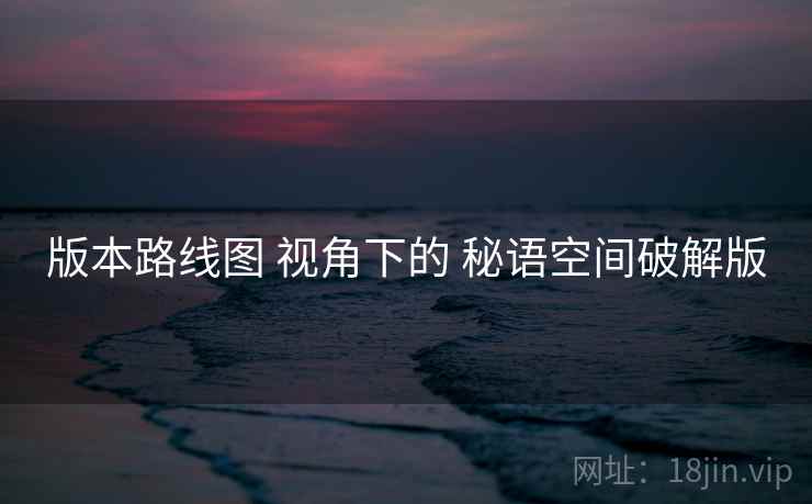 版本路线图 视角下的 秘语空间破解版 版本路线图 视角下的 秘语空间破解版
