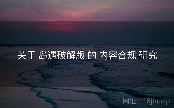 关于 岛遇破解版 的 内容合规 研究