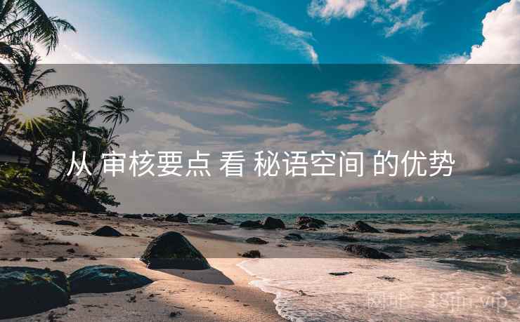 从 审核要点 看 秘语空间 的优势 从 审核要点 看 秘语空间 的优势