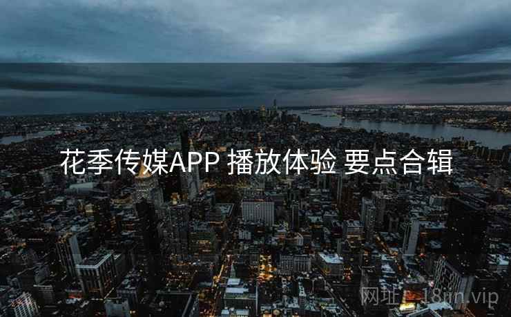 花季传媒APP 播放体验 要点合辑 花季传媒APP 播放体验 要点合辑