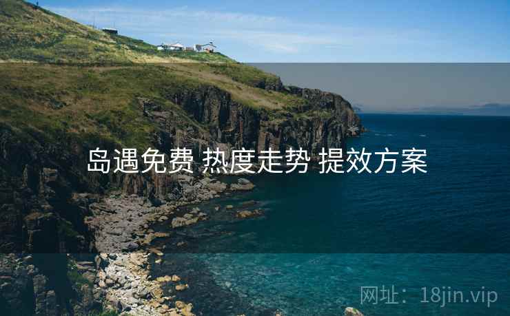 岛遇免费 热度走势 提效方案 岛遇免费 热度走势 提效方案