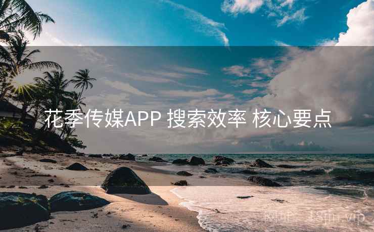 花季传媒APP 搜索效率 核心要点 花季传媒APP 搜索效率 核心要点