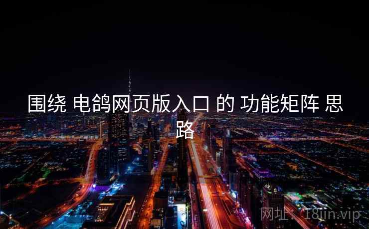 围绕 电鸽网页版入口 的 功能矩阵 思路