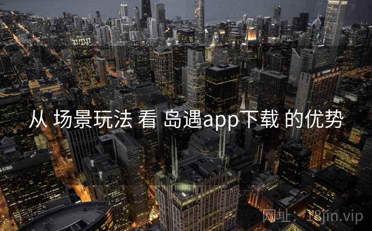 从 场景玩法 看 岛遇app下载 的优势