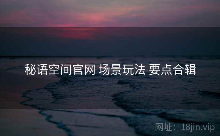 秘语空间官网 场景玩法 要点合辑