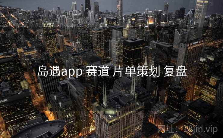 岛遇app 赛道 片单策划 复盘 岛遇app 赛道 片单策划 复盘