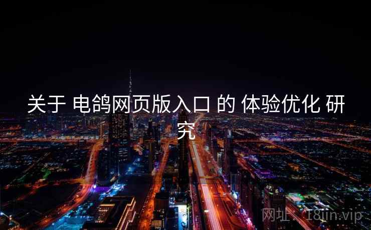 关于 电鸽网页版入口 的 体验优化 研究 关于 电鸽网页版入口 的 体验优化 研究