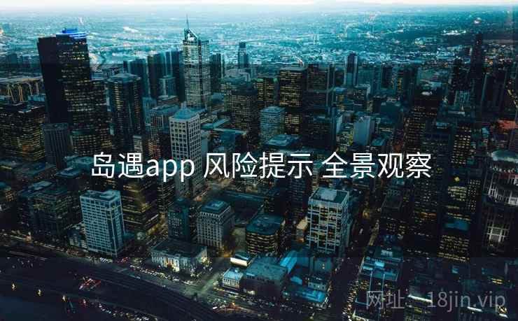 岛遇app 风险提示 全景观察 岛遇app 风险提示 全景观察