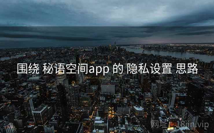 围绕 秘语空间app 的 隐私设置 思路 围绕 秘语空间app 的 隐私设置 思路