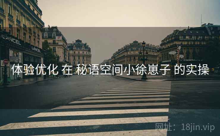 体验优化 在 秘语空间小徐崽子 的实操 体验优化 在 秘语空间小徐崽子 的实操