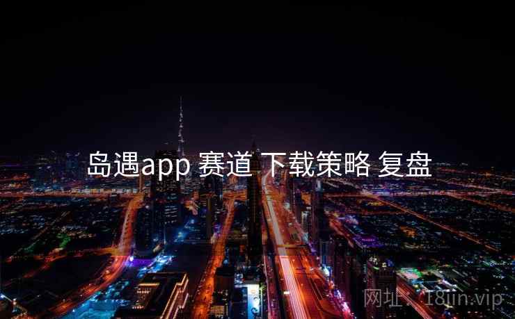 岛遇app 赛道 下载策略 复盘 岛遇app 赛道 下载策略 复盘
